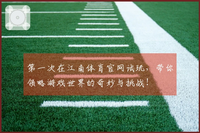 第一次在江南体育官网试玩,带你领略游戏世界的奇妙与挑战!