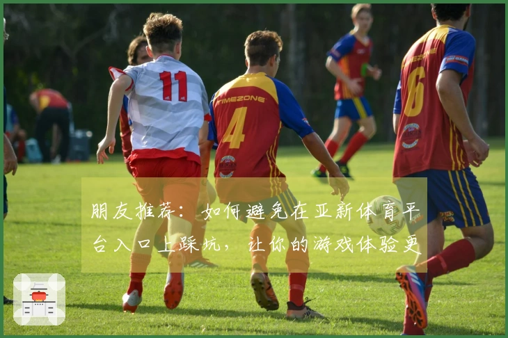 朋友推荐：如何避免在亚新体育平台入口上踩坑，让你的游戏体验更顺畅