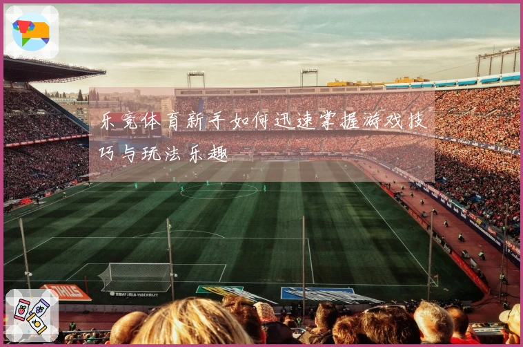 乐竞体育新手如何迅速掌握游戏技巧与玩法乐趣