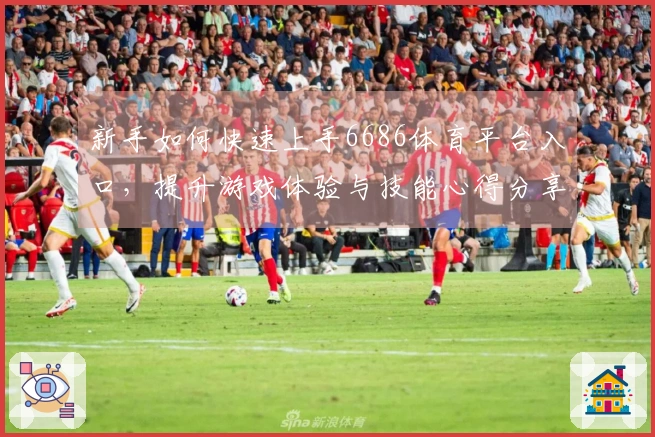 新手如何快速上手6686体育平台入口，提升游戏体验与技能心得分享