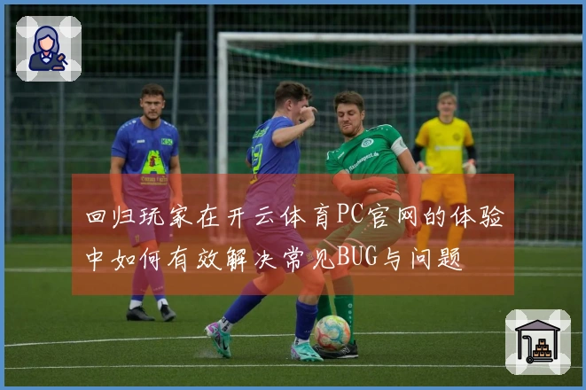 回归玩家在开云体育PC官网的体验中如何有效解决常见BUG与问题